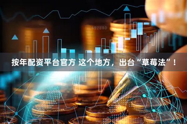 按年配资平台官方 这个地方，出台“草莓法”！