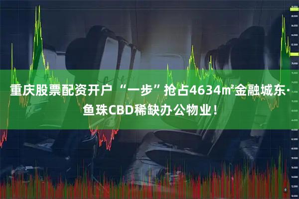 重庆股票配资开户 “一步”抢占4634㎡金融城东·鱼珠CBD稀缺办公物业！