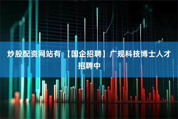 炒股配资网站有 【国企招聘】广规科技博士人才招聘中