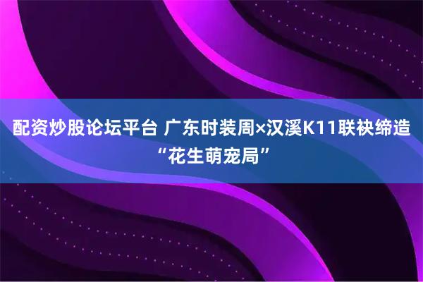 配资炒股论坛平台 广东时装周×汉溪K11联袂缔造“花生萌宠局”