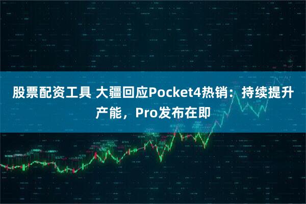 股票配资工具 大疆回应Pocket4热销：持续提升产能，Pro发布在即