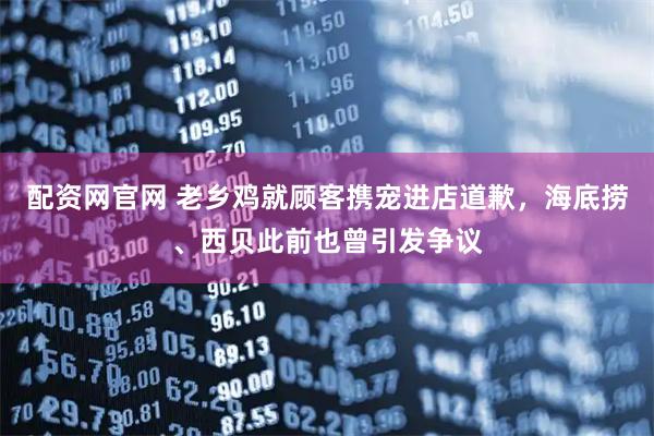 配资网官网 老乡鸡就顾客携宠进店道歉，海底捞、西贝此前也曾引发争议