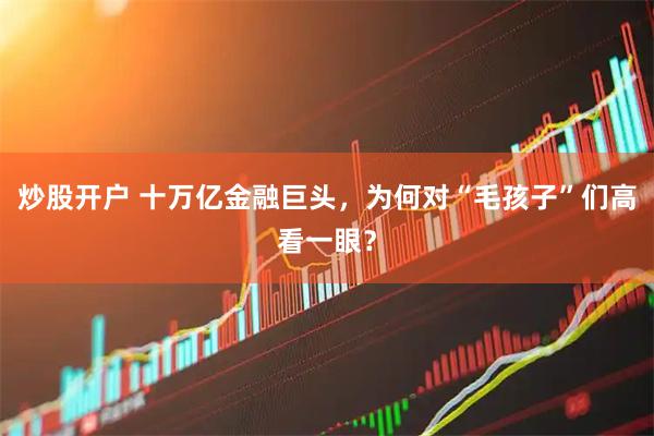 炒股开户 十万亿金融巨头，为何对“毛孩子”们高看一眼？