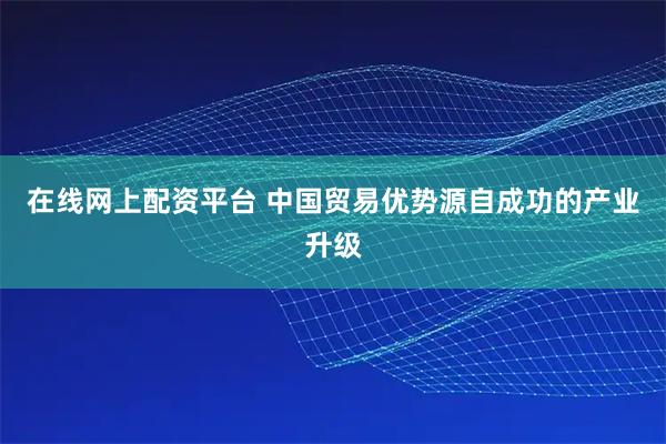 在线网上配资平台 中国贸易优势源自成功的产业升级