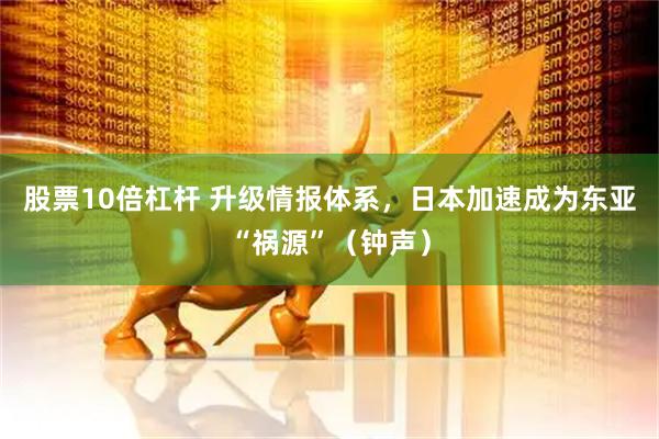 股票10倍杠杆 升级情报体系，日本加速成为东亚“祸源”（钟声）