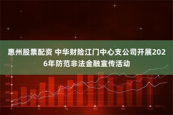 惠州股票配资 中华财险江门中心支公司开展2026年防范非法金融宣传活动