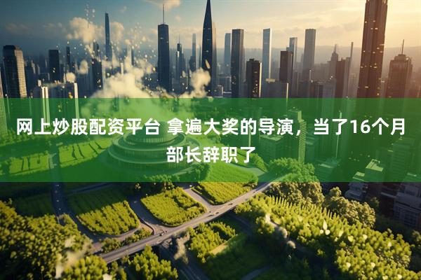 网上炒股配资平台 拿遍大奖的导演，当了16个月部长辞职了