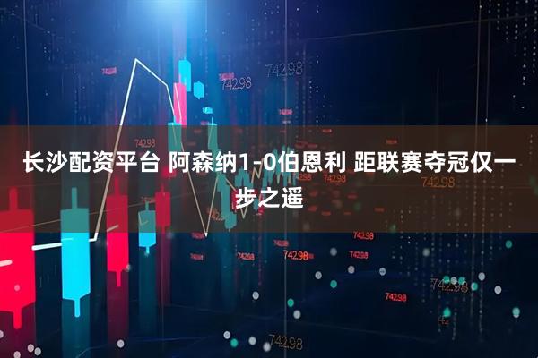 长沙配资平台 阿森纳1-0伯恩利 距联赛夺冠仅一步之遥