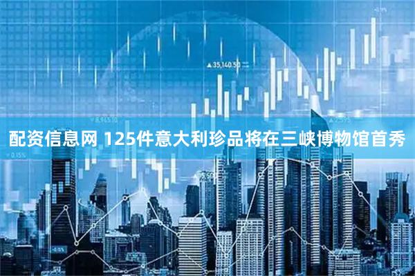 配资信息网 125件意大利珍品将在三峡博物馆首秀