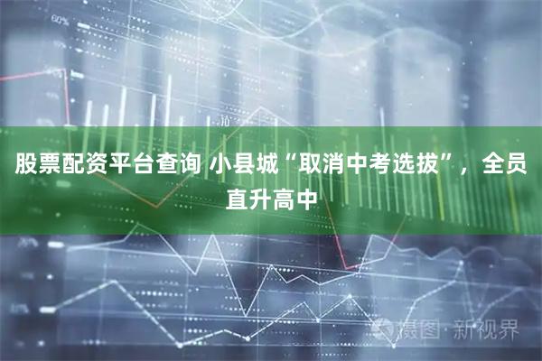 股票配资平台查询 小县城“取消中考选拔”，全员直升高中