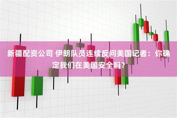 新疆配资公司 伊朗队员连续反问美国记者：你确定我们在美国安全吗？