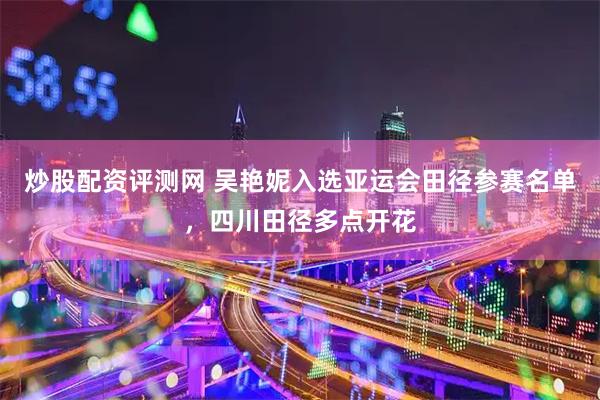 炒股配资评测网 吴艳妮入选亚运会田径参赛名单，四川田径多点开花