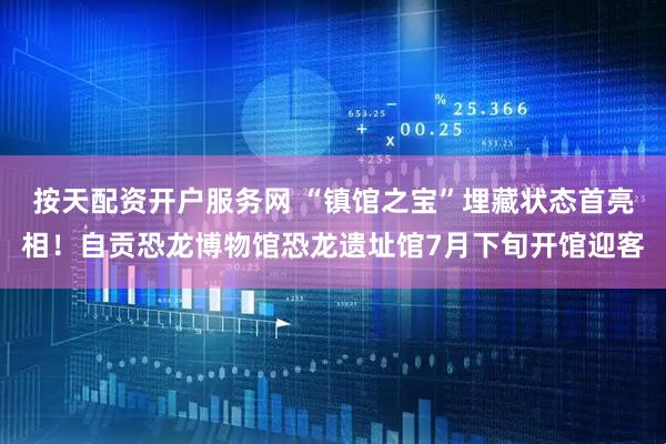按天配资开户服务网 “镇馆之宝”埋藏状态首亮相！自贡恐龙博物馆恐龙遗址馆7月下旬开馆迎客