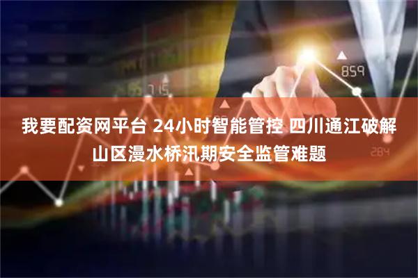 我要配资网平台 24小时智能管控 四川通江破解山区漫水桥汛期安全监管难题