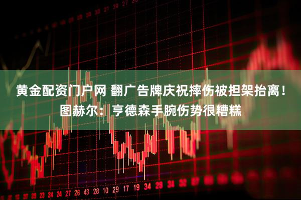 黄金配资门户网 翻广告牌庆祝摔伤被担架抬离！图赫尔：亨德森手腕伤势很糟糕