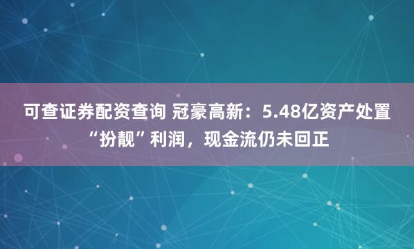 可查证券配资查询 冠豪高新：5.48亿资产处置“扮靓”利润，现金流仍未回正