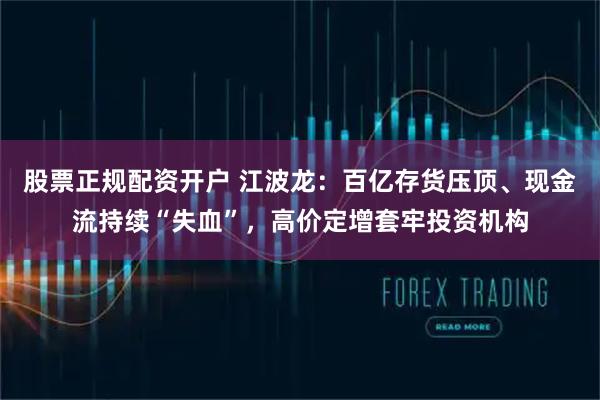 股票正规配资开户 江波龙：百亿存货压顶、现金流持续“失血”，高价定增套牢投资机构
