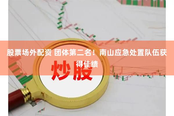 股票场外配资 团体第二名！南山应急处置队伍获得佳绩
