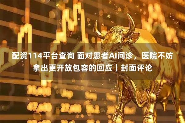 配资114平台查询 面对患者AI问诊，医院不妨拿出更开放包容的回应丨封面评论